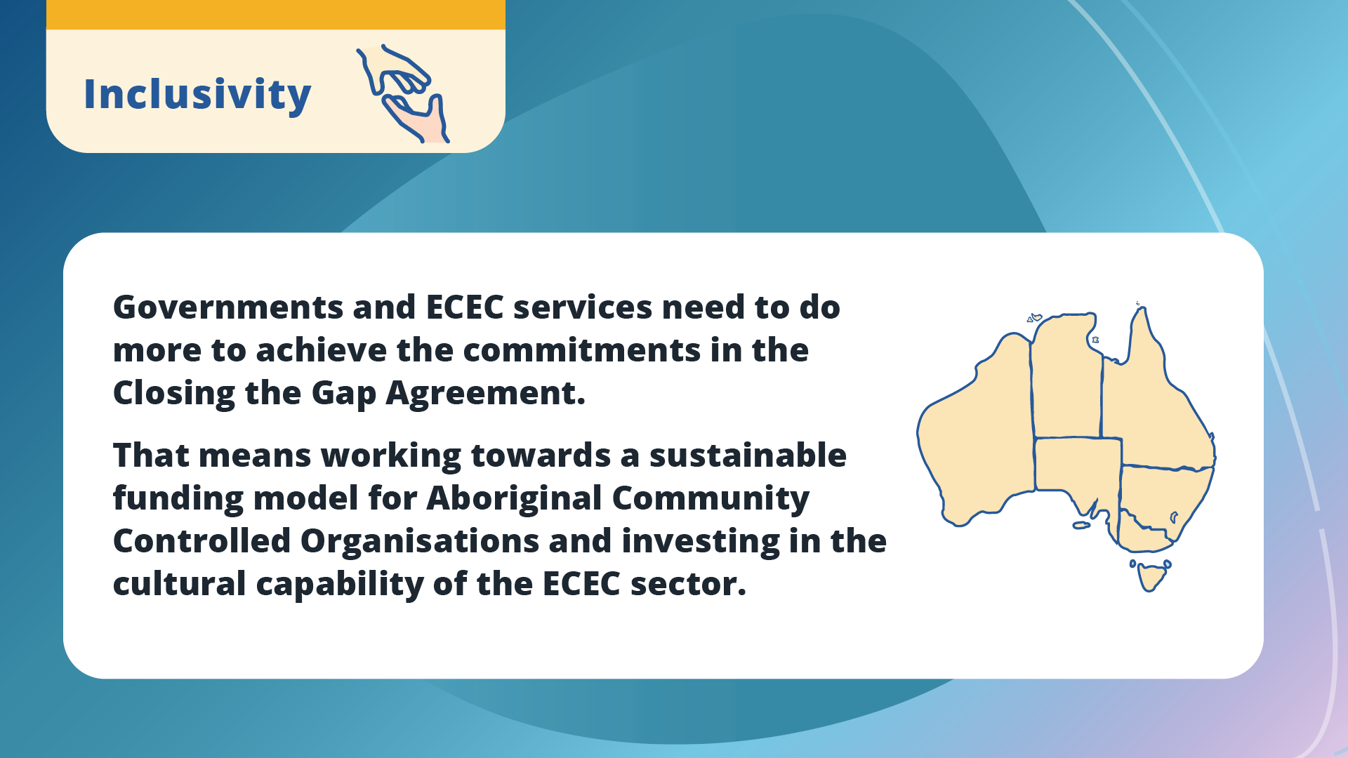 Governments and ECEC services need to do more to achieve the commitments in the Closing the Gap Agreement. That means working towards a sustainable funding model for Aboriginal Community Controlled Organisations and investing in the cultural capability of the ECEC sector.
